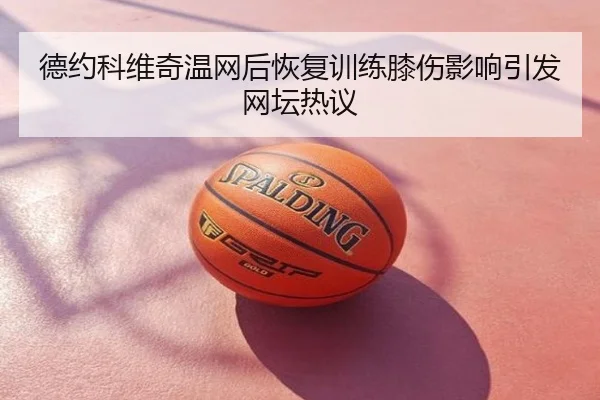德约科维奇温网后恢复训练膝伤影响引发网坛热议