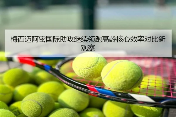 梅西迈阿密国际助攻继续领跑高龄核心效率对比新观察