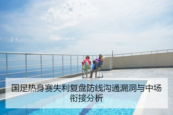 国足热身赛失利复盘防线沟通漏洞与中场衔接分析