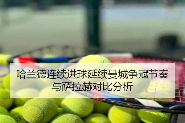 哈兰德连续进球延续曼城争冠节奏与萨拉赫对比分析