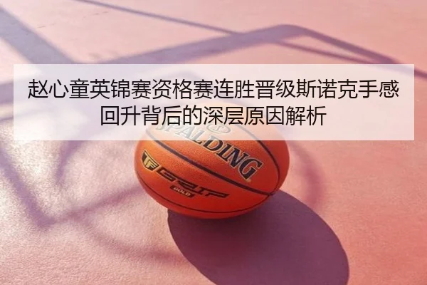赵心童英锦赛资格赛连胜晋级斯诺克手感回升背后的深层原因解析
