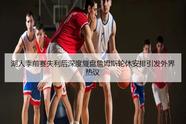 湖人季前赛失利后深度复盘詹姆斯轮休安排引发外界热议