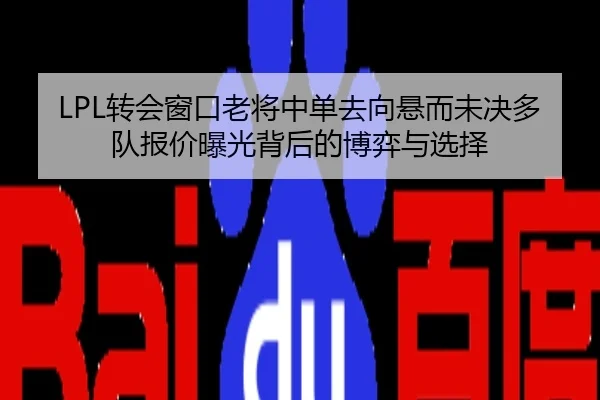 LPL转会窗口老将中单去向悬而未决多队报价曝光背后的博弈与选择