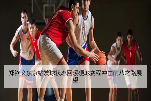 郑钦文东京站发球状态回暖硬地赛程冲击前八之路展望